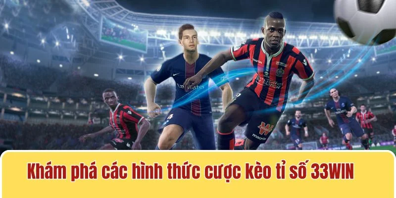 Tìm hiểu các thể loại cược có mặt tại kèo bắt tỉ số 33WIN